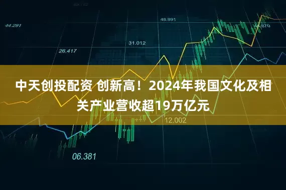 中天创投配资 创新高！2024年我国文化及相关产业营收超19万亿元