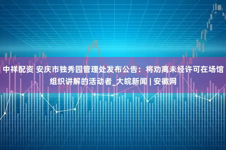 中祥配资 安庆市独秀园管理处发布公告：将劝离未经许可在场馆组织讲解的活动者_大皖新闻 | 安徽网