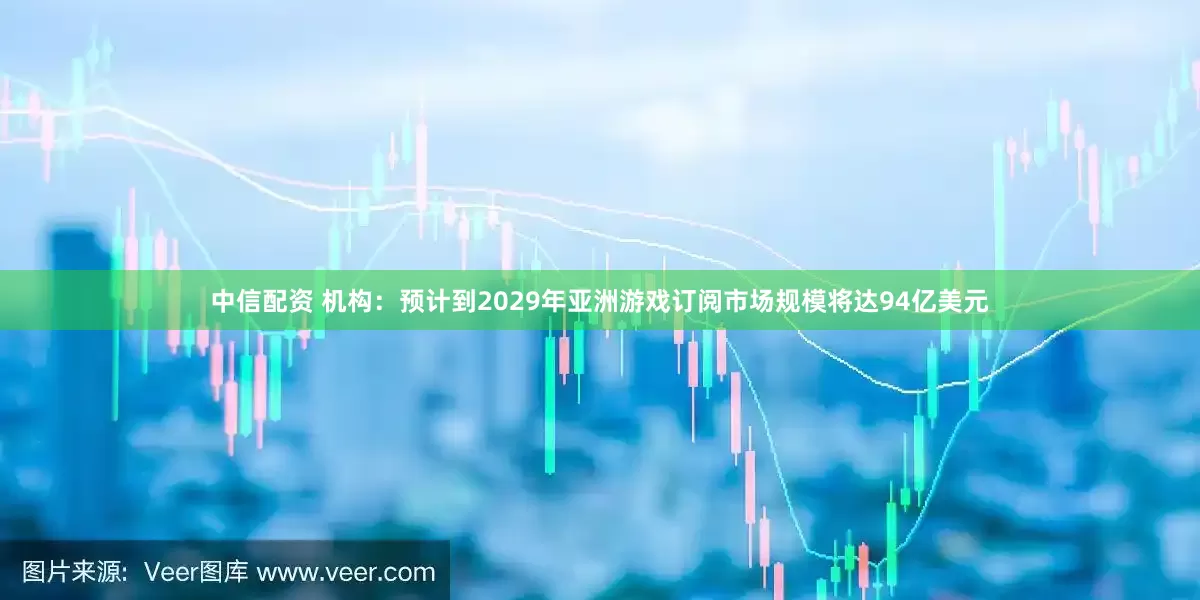 中信配资 机构：预计到2029年亚洲游戏订阅市场规模将达94亿美元