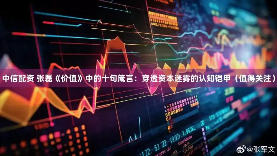 中信配资 张磊《价值》中的十句箴言：穿透资本迷雾的认知铠甲（值得关注）