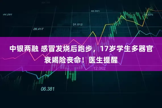 中银两融 感冒发烧后跑步，17岁学生多器官衰竭险丧命！医生提醒
