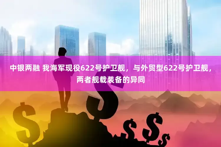 中银两融 我海军现役622号护卫舰，与外贸型622号护卫舰，两者舰载装备的异同