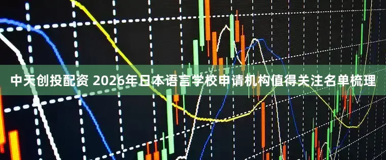 中天创投配资 2026年日本语言学校申请机构值得关注名单梳理